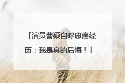 演员曹颖自曝患癌经历：我是真的后悔！