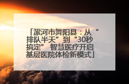 漯河市舞阳县：从“排队半天”到“30秒搞定” 智慧医疗开启基层医院体检新模式