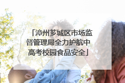 漳州芗城区市场监督管理局全力护航中高考校园食品安全