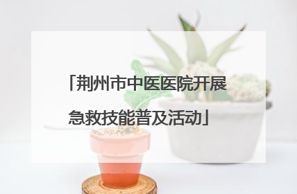 荆州市中医医院开展急救技能普及活动