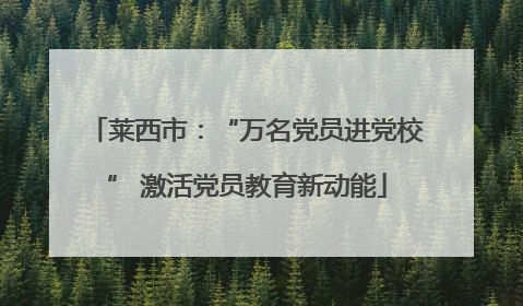 莱西市：“万名党员进党校” 激活党员教育新动能