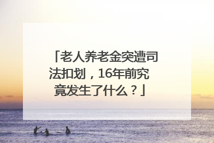 老人养老金突遭司法扣划，16年前究竟发生了什么？