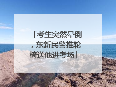 考生突然晕倒，东新民警推轮椅送他进考场