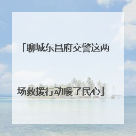 聊城东昌府交警这两场救援行动暖了民心