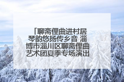聊斋俚曲进村居 琴韵悠扬传乡音 淄博市淄川区聊斋俚曲艺术团夏季专场演出在杏园子村举行