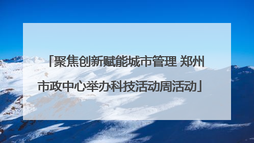 聚焦创新赋能城市管理 郑州市政中心举办科技活动周活动