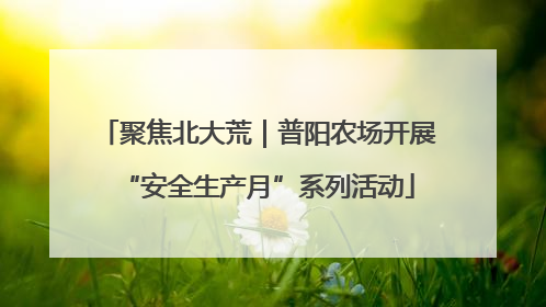 聚焦北大荒｜普阳农场开展“安全生产月”系列活动