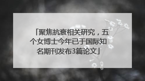 聚焦抗衰相关研究，五个女博士今年已于国际知名期刊发布3篇论文