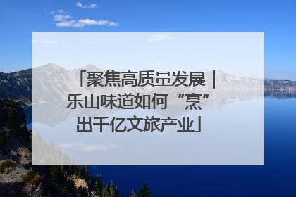 聚焦高质量发展｜乐山味道如何“烹”出千亿文旅产业
