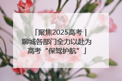 聚焦2025高考｜聊城各部门全力以赴为高考“保驾护航”