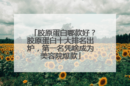 胶原蛋白哪款好？胶原蛋白十大排名出炉，第一名凭啥成为美容院爆款