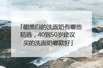 能美白的洗面奶有哪些精选，40到50岁建议买的洗面奶哪款好
