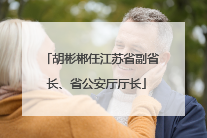 胡彬郴任江苏省副省长、省公安厅厅长