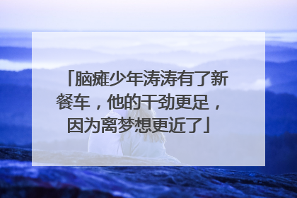 脑瘫少年涛涛有了新餐车，他的干劲更足，因为离梦想更近了