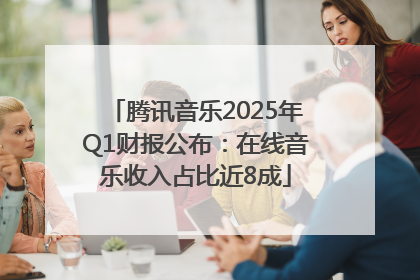 腾讯音乐2025年Q1财报公布：在线音乐收入占比近8成