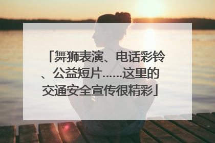 舞狮表演、电话彩铃、公益短片……这里的交通安全宣传很精彩