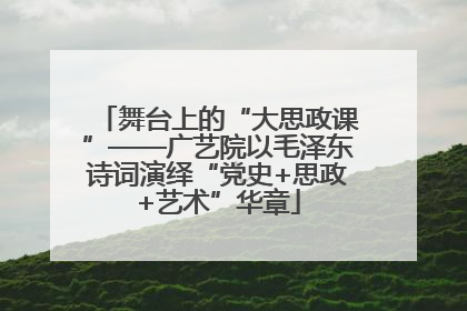 舞台上的“大思政课”——广艺院以毛泽东诗词演绎“党史+思政+艺术”华章