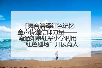 舞台演绎红色记忆 童声传递信仰力量——南通如皋红军小学利用“红色剧场”开展育人实践活动纪实