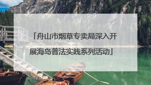 舟山市烟草专卖局深入开展海岛普法实践系列活动