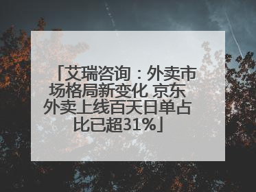 艾瑞咨询：外卖市场格局新变化 京东外卖上线百天日单占比已超31%