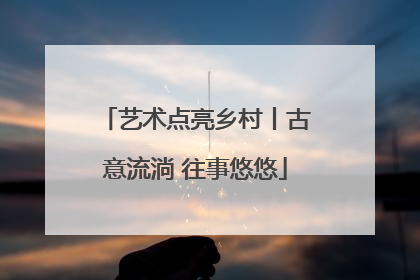 艺术点亮乡村丨古意流淌 往事悠悠