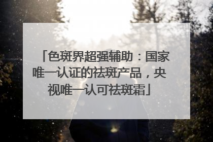 色斑界超强辅助：国家唯一认证的祛斑产品，央视唯一认可祛斑霜