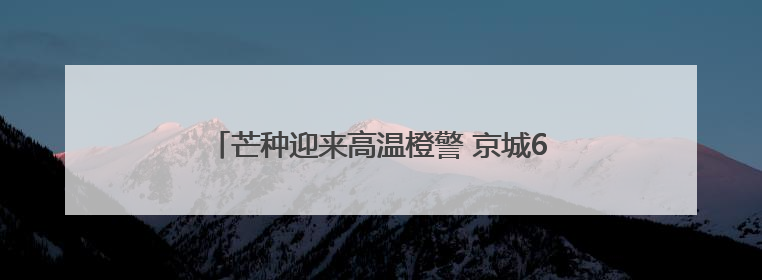 芒种迎来高温橙警 京城6月5日最高温或达37℃
