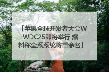苹果全球开发者大会WWDC25即将举行 爆料称全系系统将重命名