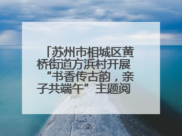 苏州市相城区黄桥街道方浜村开展“书香传古韵，亲子共端午”主题阅读活动！