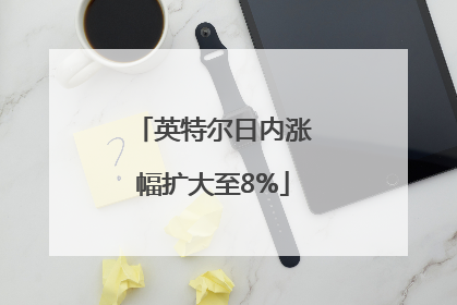英特尔日内涨幅扩大至8%