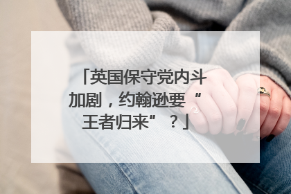 英国保守党内斗加剧，约翰逊要“王者归来”？