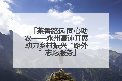 茶香路远 同心助农——永州高速开展助力乡村振兴“路外”志愿服务