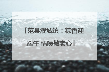 范县濮城镇：粽香迎端午 情暖敬老心