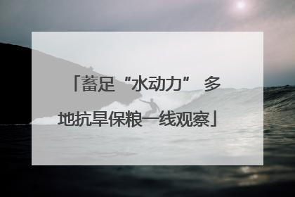 蓄足“水动力” 多地抗旱保粮一线观察