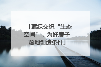 蓝绿交织“生态空间”，为好房子落地创造条件