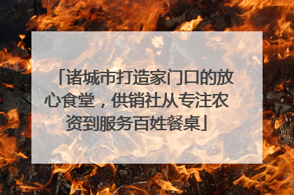 诸城市打造家门口的放心食堂，供销社从专注农资到服务百姓餐桌