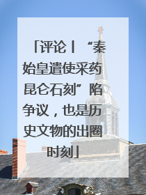 评论丨“秦始皇遣使采药昆仑石刻”陷争议，也是历史文物的出圈时刻