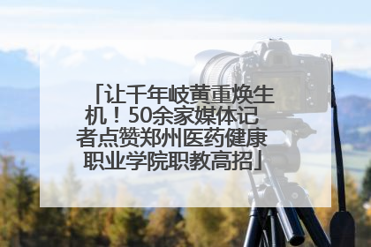 让千年岐黄重焕生机！50余家媒体记者点赞郑州医药健康职业学院职教高招