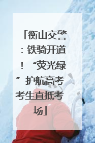 衡山交警：铁骑开道！“荧光绿”护航高考考生直抵考场