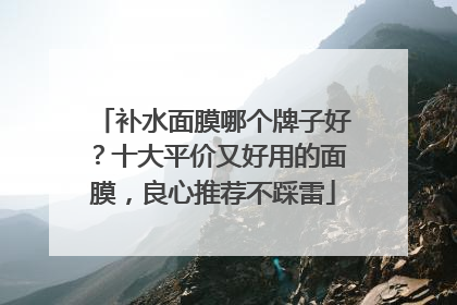 补水面膜哪个牌子好？十大平价又好用的面膜，良心推荐不踩雷