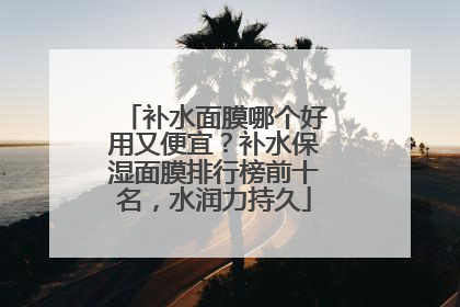 补水面膜哪个好用又便宜？补水保湿面膜排行榜前十名，水润力持久
