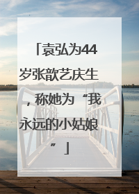 袁弘为44岁张歆艺庆生，称她为“我永远的小姑娘”