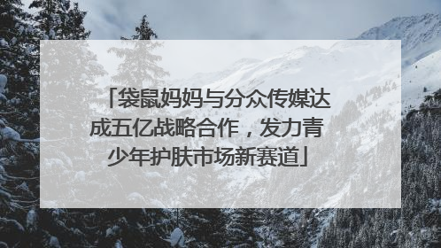 袋鼠妈妈与分众传媒达成五亿战略合作，发力青少年护肤市场新赛道