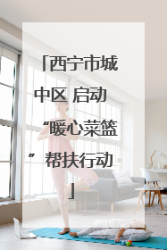 西宁市城中区 启动“暖心菜篮”帮扶行动