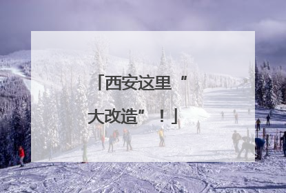 西安这里“大改造”！