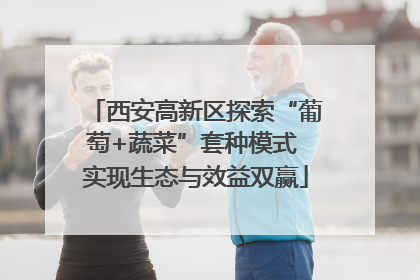西安高新区探索“葡萄+蔬菜”套种模式 实现生态与效益双赢