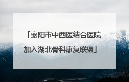 襄阳市中西医结合医院加入湖北骨科康复联盟