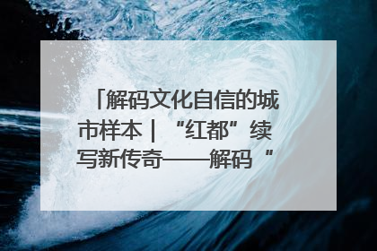 解码文化自信的城市样本｜“红都”续写新传奇——解码“共和国摇篮”瑞金的文化自信样本