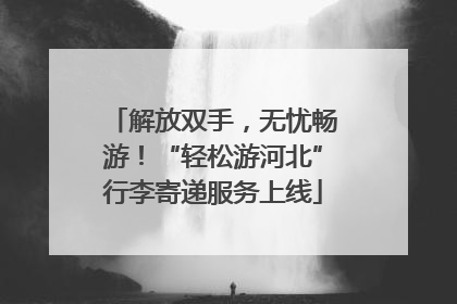 解放双手，无忧畅游！“轻松游河北”行李寄递服务上线