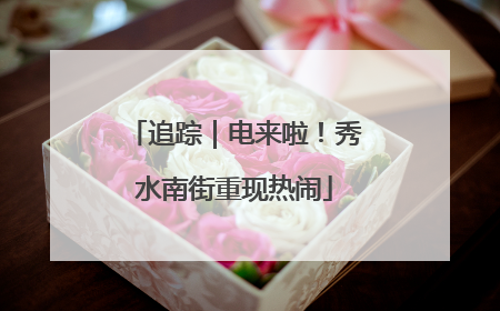 追踪｜电来啦！秀水南街重现热闹